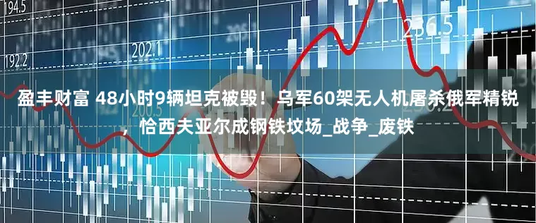 盈丰财富 48小时9辆坦克被毁！乌军60架无人机屠杀俄军精锐，恰西夫亚尔成钢铁坟场_战争_废铁