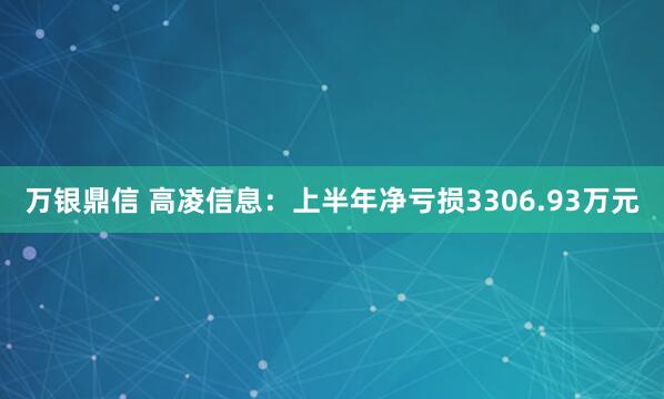 万银鼎信 高凌信息：上半年净亏损3306.93万元