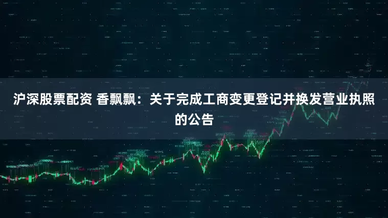 沪深股票配资 香飘飘：关于完成工商变更登记并换发营业执照的公告