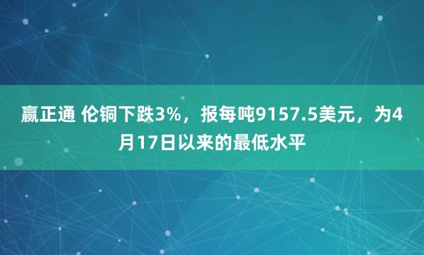 赢正通 伦铜下跌3%，报每吨9157.5美元，为4月17日以来的最低水平
