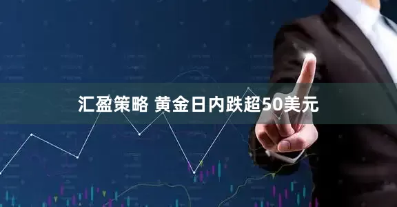 汇盈策略 黄金日内跌超50美元