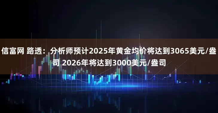 信富网 路透：分析师预计2025年黄金均价将达到3065美元/盎司 2026年将达到3000美元/盎司