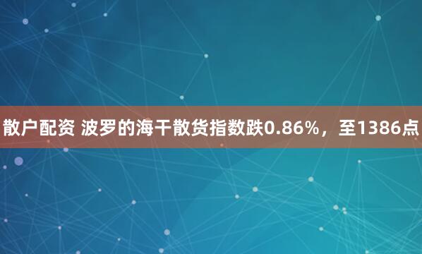 散户配资 波罗的海干散货指数跌0.86%，至1386点