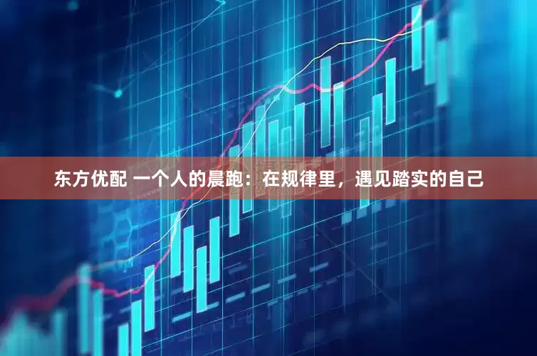 东方优配 一个人的晨跑：在规律里，遇见踏实的自己