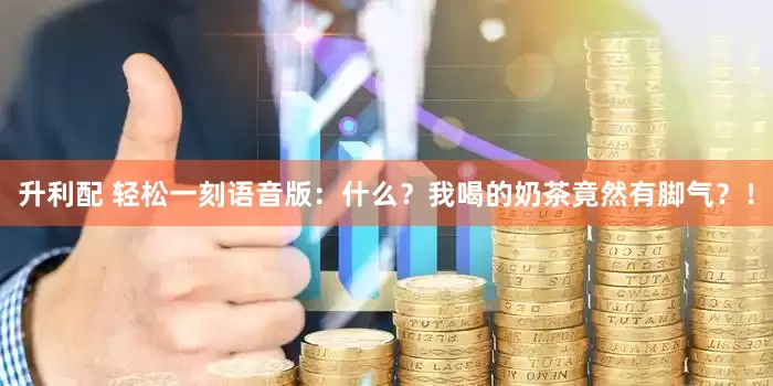 升利配 轻松一刻语音版：什么？我喝的奶茶竟然有脚气？！