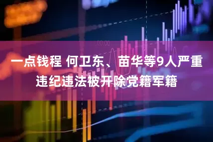 一点钱程 何卫东、苗华等9人严重违纪违法被开除党籍军籍