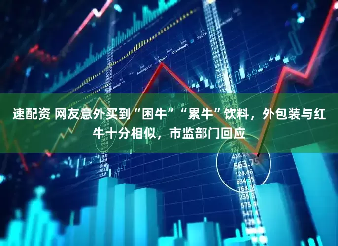 速配资 网友意外买到“困牛”“累牛”饮料，外包装与红牛十分相似，市监部门回应