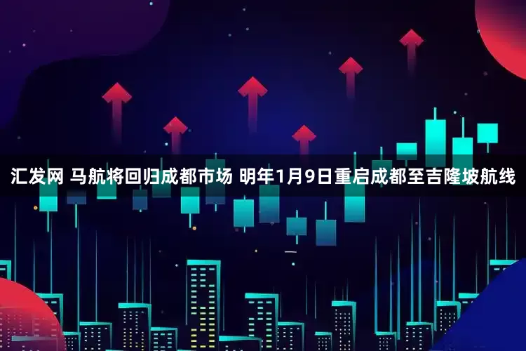 汇发网 马航将回归成都市场 明年1月9日重启成都至吉隆坡航线
