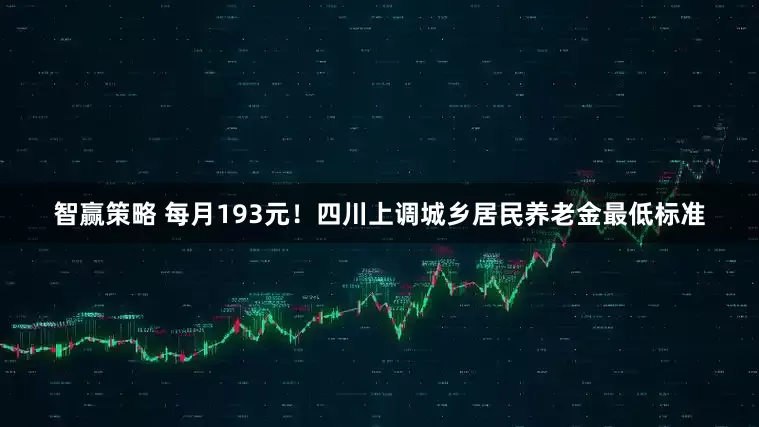 智赢策略 每月193元!四川上调城乡居民养老金最低标准