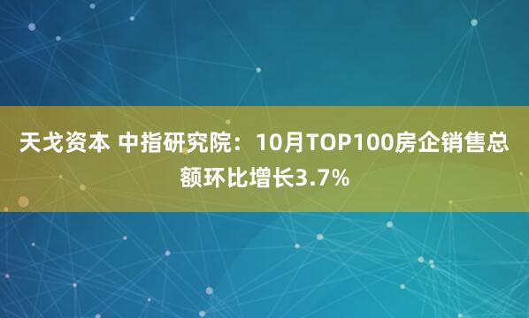 天戈资本 中指研究院：10月TOP100房企销售总额环比增长3.7%