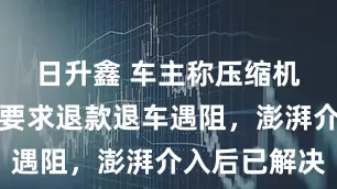 日升鑫 车主称压缩机故障频发要求退款退车遇阻，澎湃介入后已解决