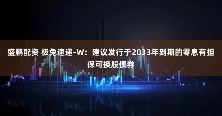 盛鹏配资 极兔速递-W：建议发行于2033年到期的零息有担保可换股债券