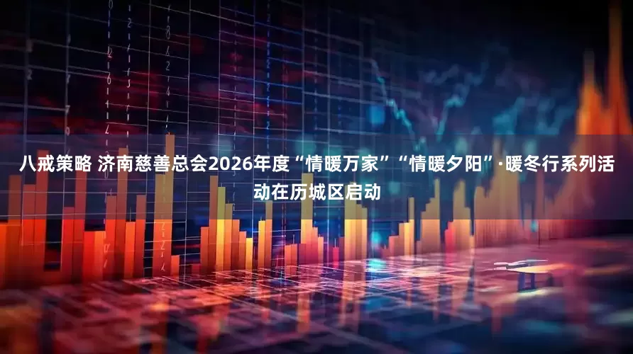 八戒策略 济南慈善总会2026年度“情暖万家”“情暖夕阳”·暖冬行系列活动在历城区启动