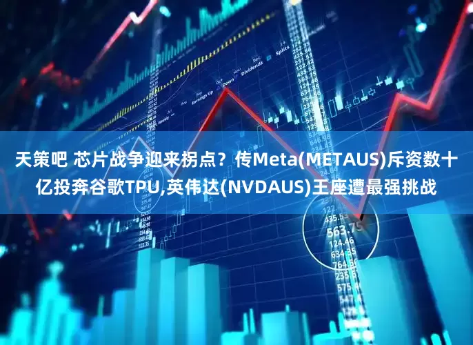天策吧 芯片战争迎来拐点？传Meta(METAUS)斥资数十亿投奔谷歌TPU,英伟达(NVDAUS)王座遭最强挑战