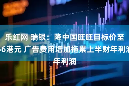 乐红网 瑞银：降中国旺旺目标价至56港元 广告费用增加拖累上半财年利润