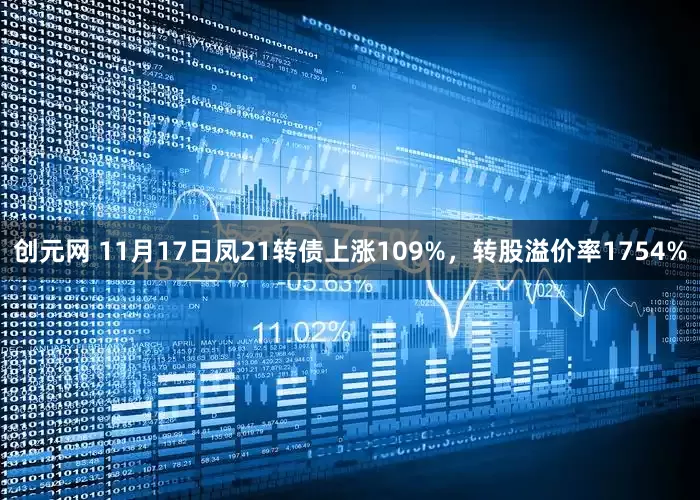 创元网 11月17日凤21转债上涨109%，转股溢价率1754%