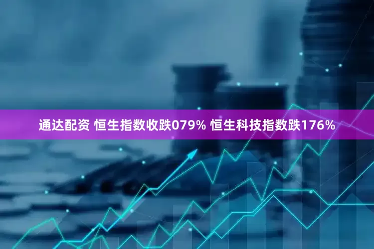 通达配资 恒生指数收跌079% 恒生科技指数跌176%