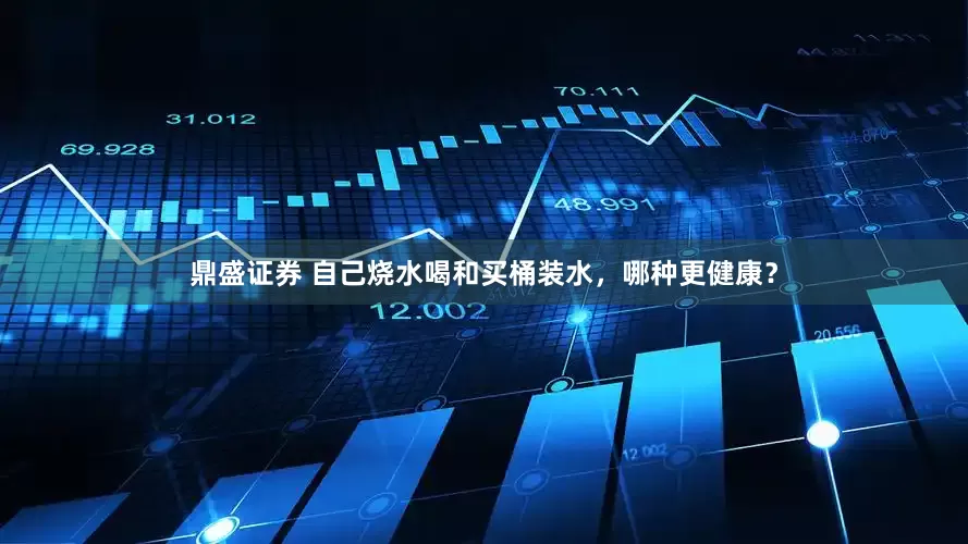 鼎盛证券 自己烧水喝和买桶装水，哪种更健康？