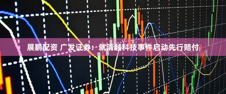 展鹏配资 广发证券：就清越科技事件启动先行赔付