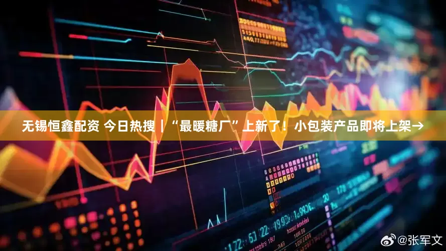 无锡恒鑫配资 今日热搜｜“最暖糖厂”上新了！小包装产品即将上架→