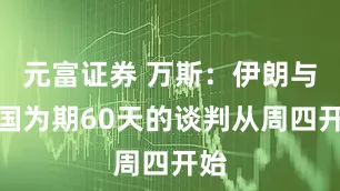 元富证券 万斯：伊朗与美国为期60天的谈判从周四开始
