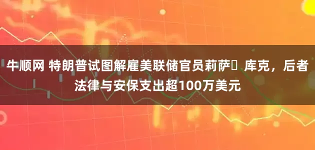 牛顺网 特朗普试图解雇美联储官员莉萨・库克,后者法律与安保支出超100万美元