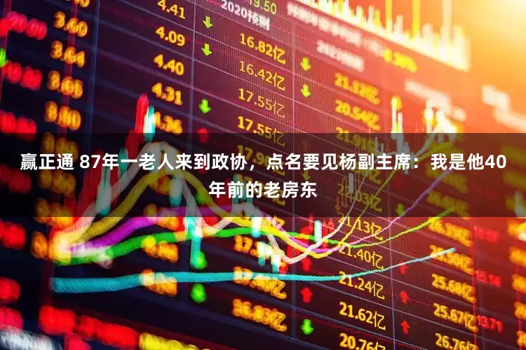 赢正通 87年一老人来到政协，点名要见杨副主席：我是他40年前的老房东