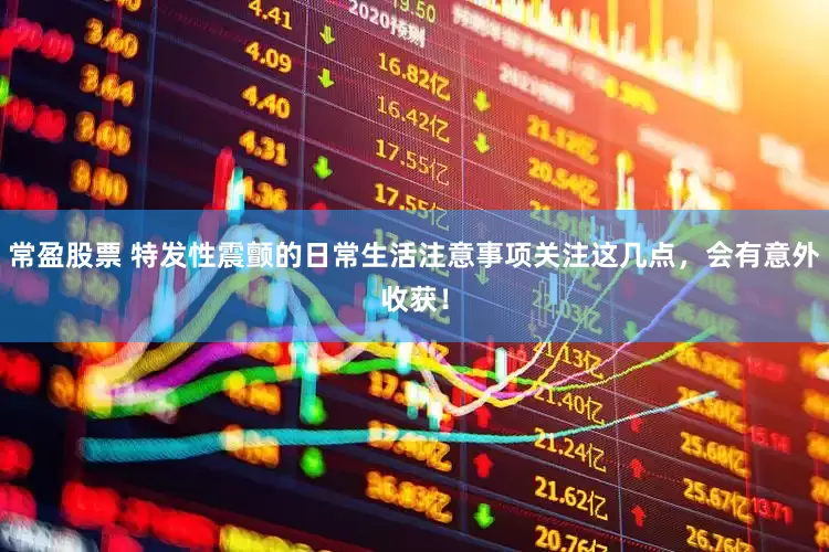 常盈股票 特发性震颤的日常生活注意事项关注这几点，会有意外收获！