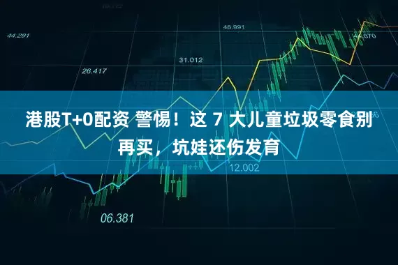 港股T+0配资 警惕！这 7 大儿童垃圾零食别再买，坑娃还伤发育