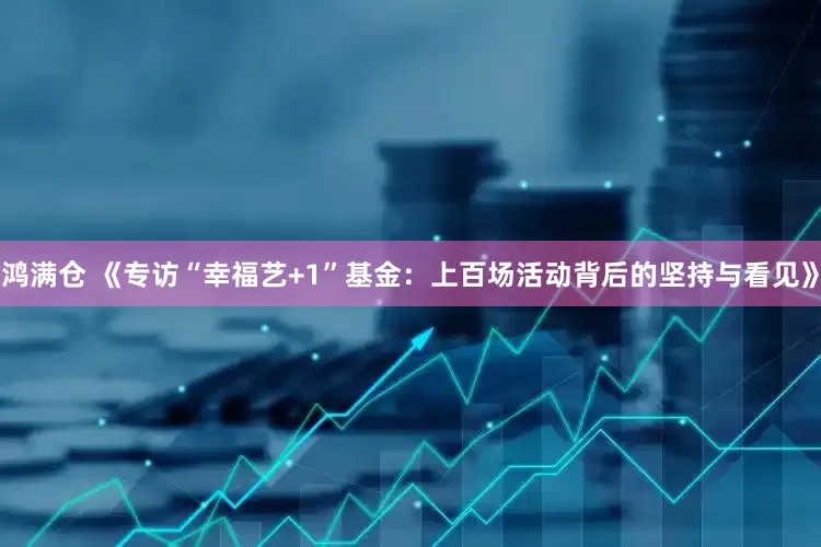 鸿满仓 《专访“幸福艺+1”基金：上百场活动背后的坚持与看见》